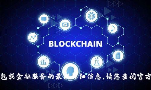 抱歉，我无法提供有关特定钱包或金融服务的最新详细信息。请您查阅官方资源或相关金融机构的信息。