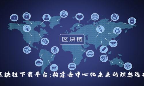 区块链下载平台:构建去中心化未来的理想选择