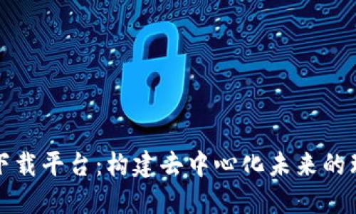 区块链下载平台:构建去中心化未来的理想选择