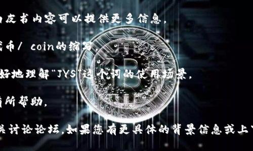 数字货币中的“JYS”并不代表一个广为人知的术语或标准化的缩写，它可能是某种特定项目的代称、代币符号或在某个特定社区中的特定用语。若想了解“JYS”的具体意义，可能需要更多的上下文信息，例如它所属的币种、平台或其它相关内容。

以下是一些可能相关的内容供您参考：

1. **代币名称**：有时候，JYS可能是某个数字货币项目的代号或简称，了解它的具体项目背景和白皮书内容可以提供更多信息。

2. **交易所符号**：在数字货币领域，许多代币都有自己特定的交易所符号，有可能“JYS”是某个代币/ coin的缩写。

3. **社群内术语**：在某些数字货币社群中，可能存在特定的俚语或行话，了解这些可以帮助您更好地理解“JYS”这个词的使用场景。

4. **投资项目**：如果“JYS”是某个具体的投资项目，了解它的市场表现、团队背景及行业前景将有所帮助。

为了准确了解“JYS”的具体意义，您可能需要去查询相关的数字货币资讯网站、社交媒体或参与相关讨论论坛。如果您有更具体的背景信息或上下文，欢迎提供，以便更好地帮助您理解这一术语。