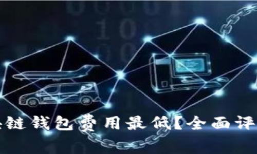 哪个区块链钱包费用最低？全面评测和推荐
