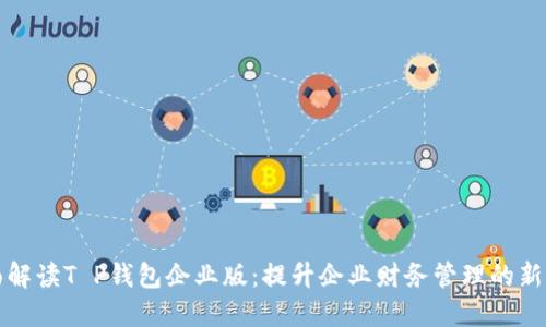 全面解读T P钱包企业版：提升企业财务管理的新利器