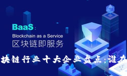2023年区块链行业十大企业盘点:谁在引领未来?