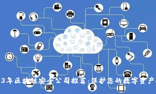 2023年区块链安全公司推荐：保护您的数字资产安全