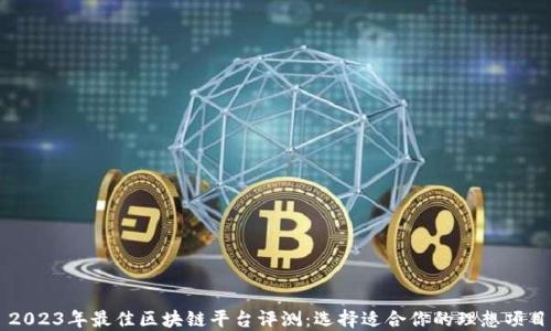 2023年最佳区块链平台评测:选择适合你的理想项目