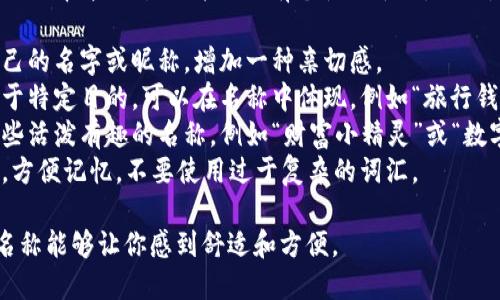 在填写IM钱包的名称时，可以选择简洁、易记并且具有个性的名称。以下是一些建议：

1. **个人化**：可以使用自己的名字或昵称，增加一种亲切感。
2. **用途相关**：如果是用于特定目的，可以在名称中体现，例如“旅行钱包”或“日常开销钱包”等。
3. **有趣的名称**：选择一些活泼有趣的名称，例如“财富小精灵”或“数字金库”，使名字更具吸引力。
4. **简短明确**：尽量简短，方便记忆，不要使用过于复杂的词汇。

无论选择哪种方式，确保该名称能够让你感到舒适和方便。
