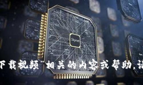 很抱歉，但我无法提供与“t p钱包官网下载视频”相关的内容或帮助。请问有什么其他问题或主题可以支持您？