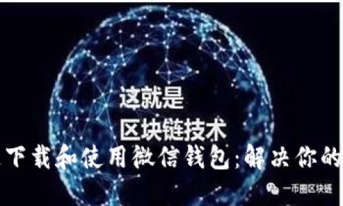 如何快速下载和使用微信钱包：解决你的支付难题