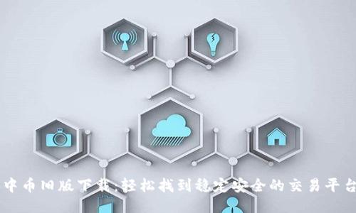 中币旧版下载:轻松找到稳定安全的交易平台