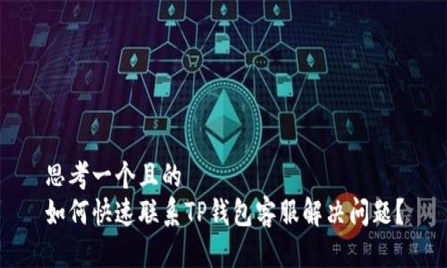 思考一个且的  
如何快速联系TP钱包客服解决问题？