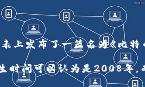 区块链的产生时间可以追溯到2008年。那一年，一个化名为中本聪（Satoshi Nakamoto）的人在一个名为“cryptography mailing list”的电子邮件列表上发布了一篇名为《比特币：一种点对点的电子现金系统》的论文，提出了一种新的数字货币——比特币。该论文中描述了一种去中心化的账本技术，这种技术后来被称为区块链。

2009年1月3日，中本聪成功挖出了第一个比特币区块，这个区块被称为“创世区块”，标志着区块链和比特币的正式诞生。因此，从广义上讲，区块链的诞生时间可以认为是2008年，而具体的技术实现则是2009年的那一刻。