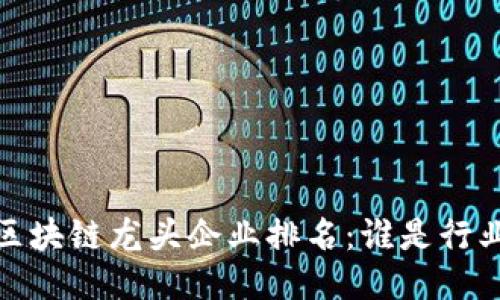 2023年区块链龙头企业排名：谁是行业领军者？