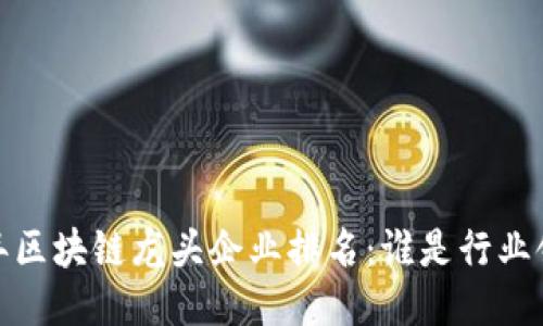 2023年区块链龙头企业排名：谁是行业领军者？