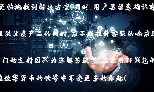 : 如何快速找到TP钱包的客服支持，解决您的疑问与问题  
TP钱包, 客服, 用户支持, 问题解决/guanjianci

一、TP钱包简介
TP钱包是一款广受欢迎的数字货币钱包，用户可以方便地管理和存储各种数字资产。由于数字货币市场的波动性和复杂性，用户在使用TP钱包时可能会遇到各种问题，因此畅通的客服支持显得尤为重要。

二、寻找TP钱包客服的途径
用户在遇到问题时，可以通过多种方式来寻找TP钱包的客服支持，以下是常见的几种方式：

h41. 官方网站/h4
TP钱包的官方网站通常是获取客服信息的首选途径。用户可以在网站的“联系我们”或者“帮助中心”部分找到客服联系方式。在访问官方网站时，确保是通过可靠的渠道进入，避免钓鱼网站。

h42. 应用内客服/h4
TP钱包的应用程序内一般提供了快速联系的客服入口，用户可以在软件的设置或者帮助选项中找到客服按钮，直接进行在线咨询。这种方式通常响应速度较快，便于即时解决问题。

h43. 社交媒体/h4
许多企业会在社交媒体平台上设立官方账号，用户可以通过Twitter、Facebook或者Telegram等平台与TP钱包客服联系。在社交媒体上，用户不仅可以获取客服的帮助，还能通过社区与其他用户交流，分享使用经验。

h44. 线上社区与论坛/h4
数字货币行业内，有许多用户聚集的线上社区和论坛，例如Reddit、Bitcointalk等，用户可以在这些平台上寻求帮助并分享自己的问题。在这些论坛中，TP钱包的用户会分享他们的使用体验，可能也会提供客服的联系方式。

三、TP钱包常见问题与解决方案
在联系客服之前，用户可以先查看TP钱包的常见问题解答。以下是一些用户普遍关心的问题及其解决方案：

h41. 如何恢复钱包访问权限？/h4
如果用户忘记了钱包的密码，可以通过助记词或私钥恢复访问权限。用户在注册TP钱包时，系统会提供助记词和私钥，务必妥善保存。若丢失，将无法恢复资产。因此，建议用户提前做好安全备份。

h42. 转账始终未到账怎么办？/h4
转账延迟或未到账往往是因为网络拥堵、手续费不足或交易未确认等原因。用户可以在区块链上查找交易状态，确认是否已提交。如果长时间未到账，可以联系TP钱包客服进行详细咨询。

h43. 钱包资金被锁定怎么解决？/h4
在某些情况下，钱包可能因安全原因而被锁定。用户应该首先确认是否输入错误的密码或触发了系统的安全警报。如确认无误，应尽快联系TP钱包客服，以便得到及时的解锁帮助。

四、利用客服资源的注意事项
在与客服沟通的过程中，用户应保持清晰和礼貌。提供详细的问题描述及相关信息，能够帮助客服更快地找到解决方案。同时，用户要留意确认客服的身份，避免受到诈骗。

五、未来发展趋势与用户支持的重要性
随着数字货币市场的不断发展，用户对钱包的安全性和支持服务的要求也在日益提高。TP钱包在提供优质产品的同时，应不断提升客服的响应效率，增强用户体验。在此背景下，用户教育和支持尤为重要，帮助用户更好地理解产品和解决问题。

六、总结与推荐
通过以上的介绍，相信用户如何找到TP钱包客服已不再是难题。记住，无论遇到什么问题，永远有专门的支持团队为您解答疑惑。在使用TP钱包的旅程中，保持安全意识，明确您的需求，将有助于提升整体的使用体验。

希望本指南能帮助您顺利找到TP钱包的客服，并有效解决您在使用过程中的各种问题，同时让您在数字货币的世界中享受更多的乐趣！