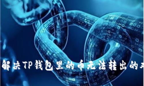 如何解决TP钱包里的币无法转出的难题？