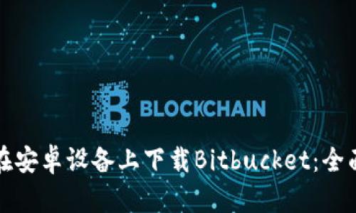 如何在安卓设备上下载Bitbucket：全面指南