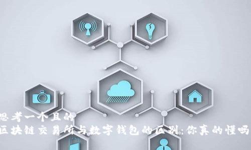 思考一个且的  
区块链交易所与数字钱包的区别：你真的懂吗？